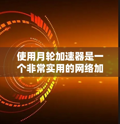 使用月轮加速器是一个非常实用的网络加速工具，可以帮助你更高效地连接到目标网络。以下是详细的使用步骤和注意事项