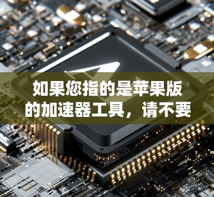 如果您指的是苹果版的加速器工具,请不要误解为加速器本身是苹果产品。实际上,苹果公司已经开发了多个苹果版的加速器工具,这些工具可以帮助您在苹果系统中优化数据传输速率,提升任务完成速度