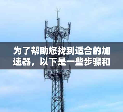为了帮助您找到适合的加速器，以下是一些步骤和建议