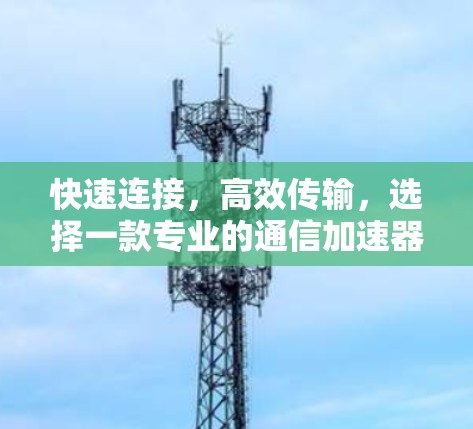 快速连接，高效传输，选择一款专业的通信加速器