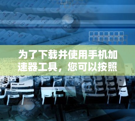 为了下载并使用手机加速器工具，您可以按照以下步骤进行
