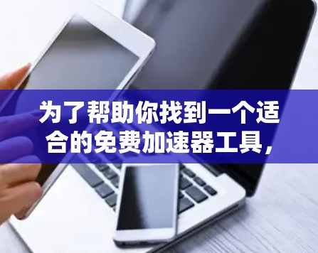 为了帮助你找到一个适合的免费加速器工具，以下是详细的分析和推荐
