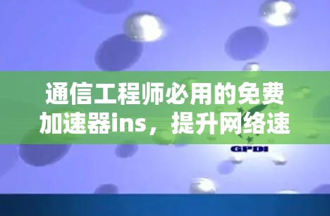 通信工程师必用的免费加速器ins,提升网络速度的优质工具