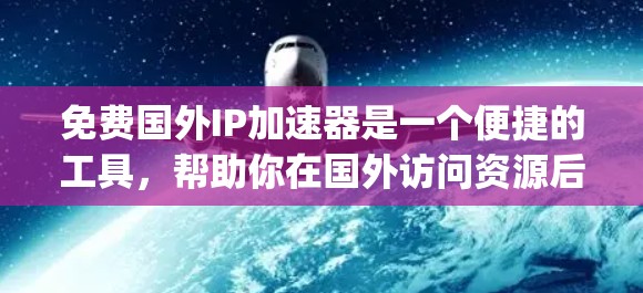 免费国外IP加速器是一个便捷的工具,帮助你在国外访问资源后快速上传到国内服务器,方便 yourself。以下是对该问题的详细总结和解决方案