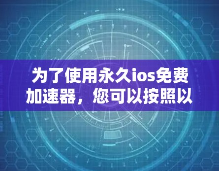 为了使用永久ios免费加速器,您可以按照以下步骤进行操作