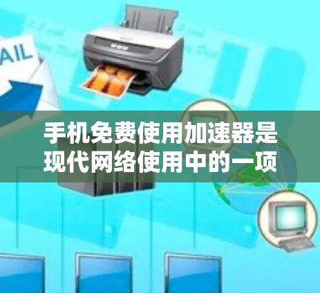 手机免费使用加速器是现代网络使用中的一项常见工具，以下是详细的使用指南和注意事项