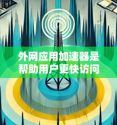 外网应用加速器是帮助用户更快访问网页的工具,通常提供免费的试用或购买选项。以下是关于外网应用加速器的详细指南