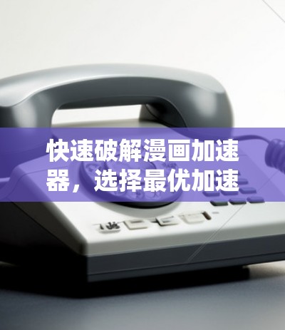 快速破解漫画加速器,选择最优加速器,释放漫画速度与激情