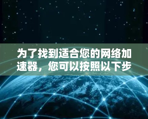为了找到适合您的网络加速器,您可以按照以下步骤进行选择