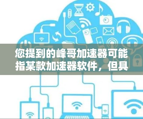 您提到的峰哥加速器可能指某款加速器软件,但具体情况需要根据上下文来判断。如果您能提供更多信息,我可以更好地为您提供帮助