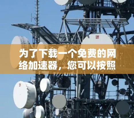 为了下载一个免费的网络加速器,您可以按照以下步骤进行