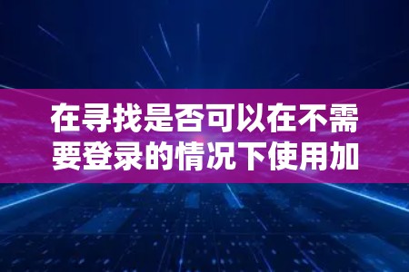 在寻找是否可以在不需要登录的情况下使用加速器的问题时,可以考虑以下几点
