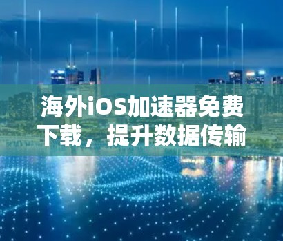 海外iOS加速器免费下载,提升数据传输效率的实用工具