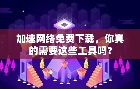 加速网络免费下载，你真的需要这些工具吗？