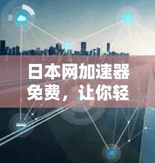 日本网加速器免费,让你轻松告别网络卡顿