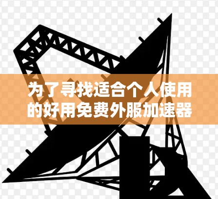 为了寻找适合个人使用的好用免费外服加速器网站,可以按照以下步骤进行