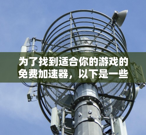 为了找到适合你的游戏的免费加速器,以下是一些步骤和建议