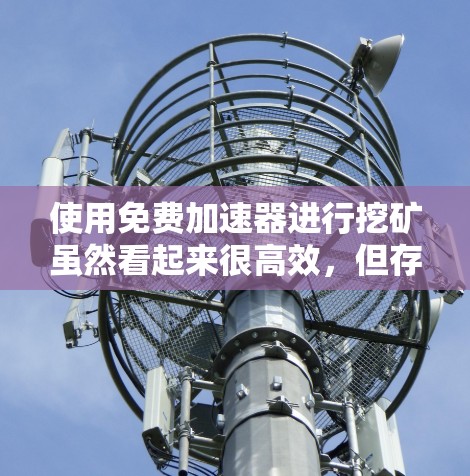 使用免费加速器进行挖矿虽然看起来很高效,但存在诸多潜在风险,需要谨慎对待。以下是详细的风险分析和建议