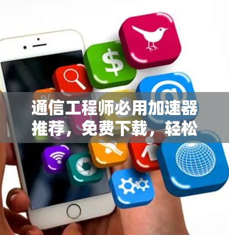通信工程师必用加速器推荐，免费下载，轻松提升网络性能