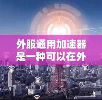 外服通用加速器是一种可以在外部服务器上运行的加速工具,通常支持多种格式和协议,能在云、移动或本地设备上使用,提供更高的性能和通用功能。以下是对外服通用加速器的详细分析和总结