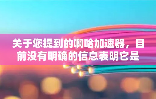 关于您提到的啊哈加速器,目前没有明确的信息表明它是一个免费的加速工具。以下是一些可能的解释和建议