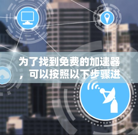 为了找到免费的加速器,可以按照以下步骤进行