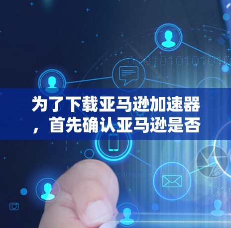 为了下载亚马逊加速器，首先确认亚马逊是否提供免费加速功能。通常，亚马逊提供加速功能，但可能需要付费。如果需要免费下载，可以通过以下步骤进行