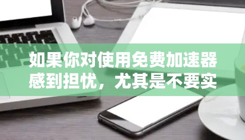 如果你对使用免费加速器感到担忧,尤其是不要实名制的话,那么以下几点建议可能会有所帮助