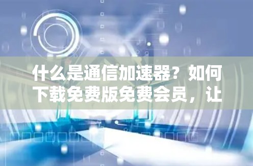 什么是通信加速器?如何下载免费版免费会员,让你的通信更高效