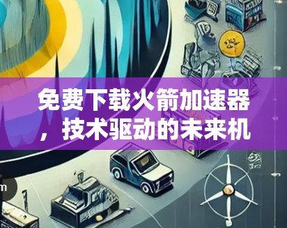 免费下载火箭加速器，技术驱动的未来机遇与商业机会
