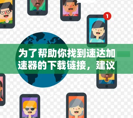为了帮助你找到速达加速器的下载链接，建议按照以下步骤进行