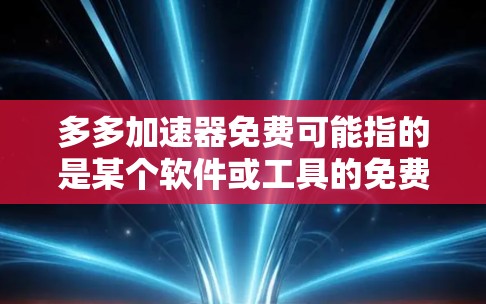多多加速器免费可能指的是某个软件或工具的免费版，但需要具体了解用户指的是哪个工具或应用。以下是一些可能的解释和建议