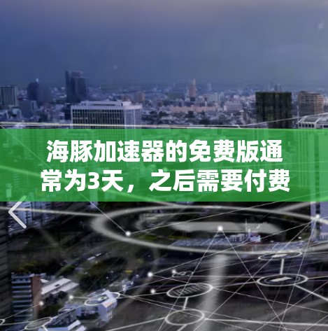 海豚加速器的免费版通常为3天，之后需要付费。以下是关于其使用时间和功能的详细信息