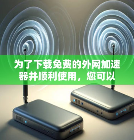 为了下载免费的外网加速器并顺利使用，您可以按照以下步骤进行