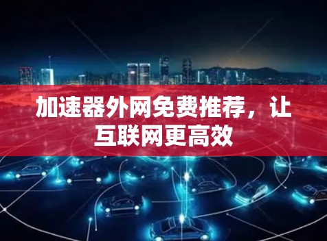 加速器外网免费推荐，让互联网更高效
