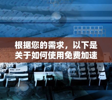 根据您的需求,以下是关于如何使用免费加速器ins进行视频流加速的详细步骤和注意事项
