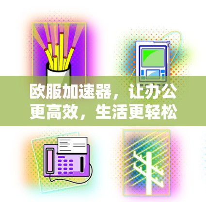 欧服加速器,让办公更高效,生活更轻松