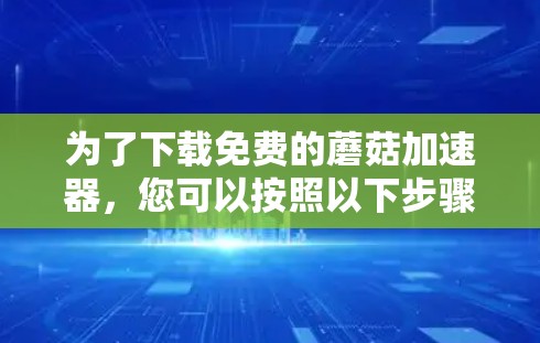为了下载免费的蘑菇加速器，您可以按照以下步骤操作