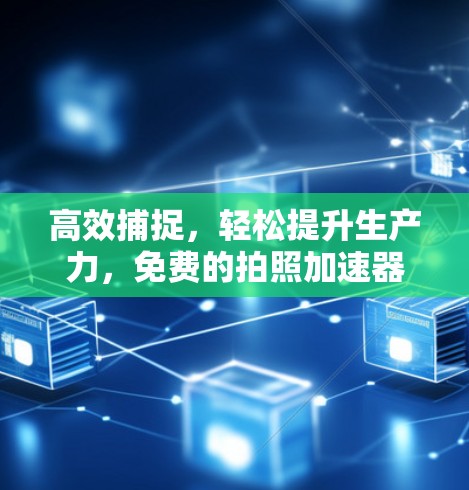 高效捕捉，轻松提升生产力，免费的拍照加速器如何改变我们的生活？