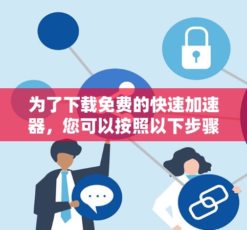 为了下载免费的快速加速器，您可以按照以下步骤进行