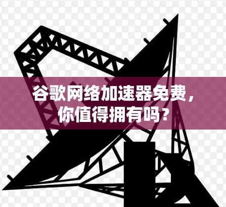 谷歌网络加速器免费,你值得拥有吗?