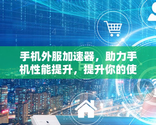 手机外服加速器,助力手机性能提升,提升你的使用体验