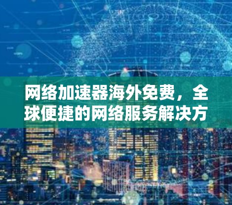 网络加速器海外免费，全球便捷的网络服务解决方案