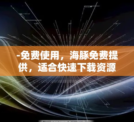 -免费使用,海豚免费提供,适合快速下载资源和寻求功能扩展