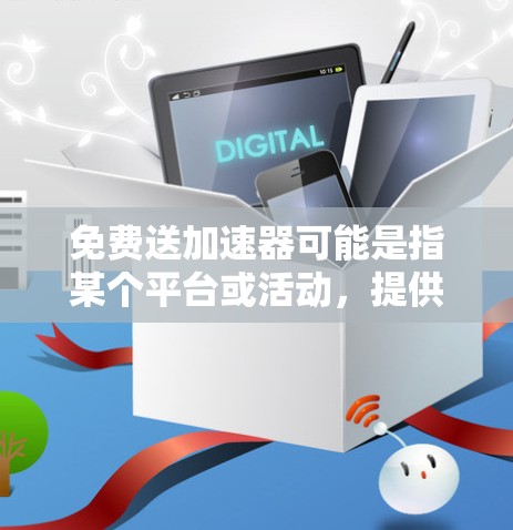 免费送加速器可能是指某个平台或活动，提供免费加速器软件或服务。为了更好地理解，建议以下步骤