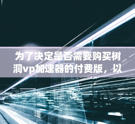 为了决定是否需要购买树洞vp加速器的付费版，以下是一些关键点的分析