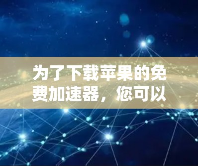 为了下载苹果的免费加速器,您可以按照以下步骤进行
