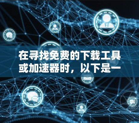 在寻找免费的下载工具或加速器时，以下是一些有用的信息和建议