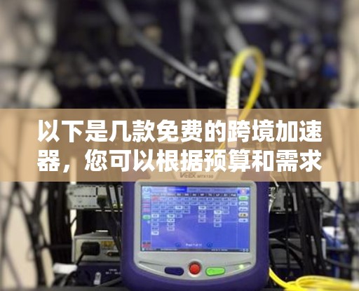 以下是几款免费的跨境加速器，您可以根据预算和需求选择