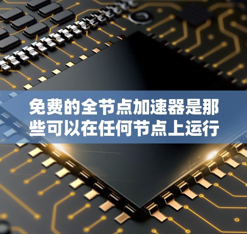 免费的全节点加速器是那些可以在任何节点上运行的工具。以下是一些常见的免费全节点加速器